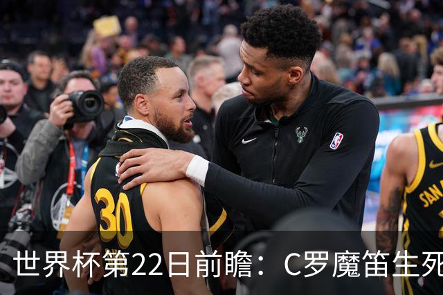 世界杯第22日前瞻：C罗魔笛生死斗 西班牙力争破咒