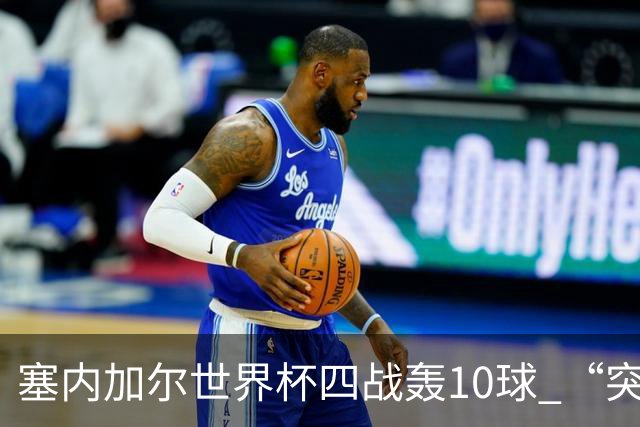 塞内加尔世界杯四战轰10球 “突然断电”葬送大好局面
