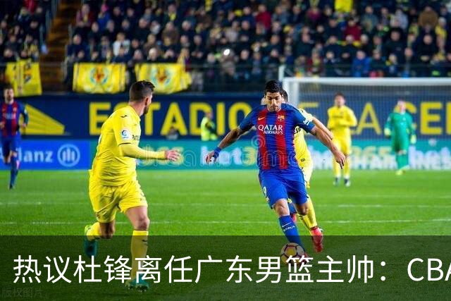 热议杜锋离任广东男篮主帅：CBA生涯执教大圆满 球迷祝福一切顺利