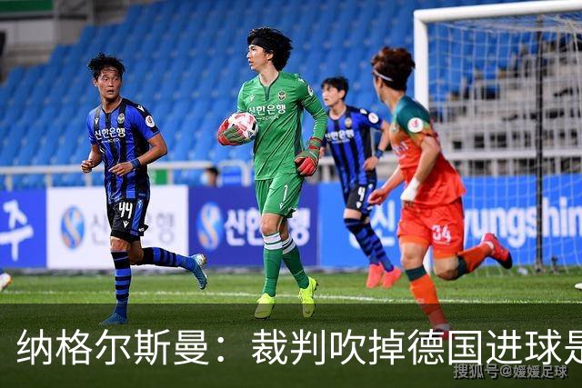 纳格尔斯曼：裁判吹掉德国进球是丑闻 我绝不会辞职的