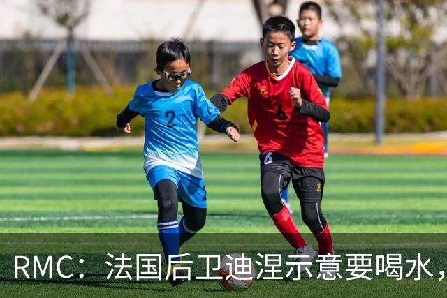 RMC：法国后卫迪涅示意要喝水，结果教练组误会将他换下