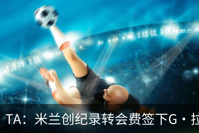 TA：米兰创纪录转会费签下G·拉莫斯 球员希望为阿莫林效力